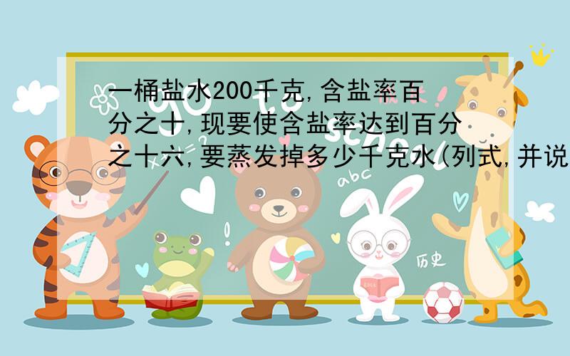 一桶盐水200千克,含盐率百分之十,现要使含盐率达到百分之十六,要蒸发掉多少千克水(列式,并说一说)我知道怎样。但我不明白为什么要20/百分之十六哦~说一说`快