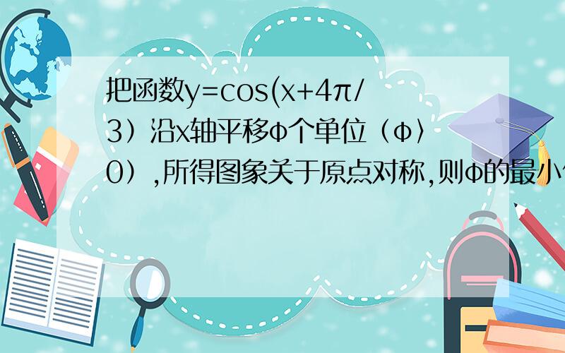 把函数y=cos(x+4π/3）沿x轴平移φ个单位（φ〉0）,所得图象关于原点对称,则φ的最小值是所得图象关于原点对称代表了什么?答案是π/6