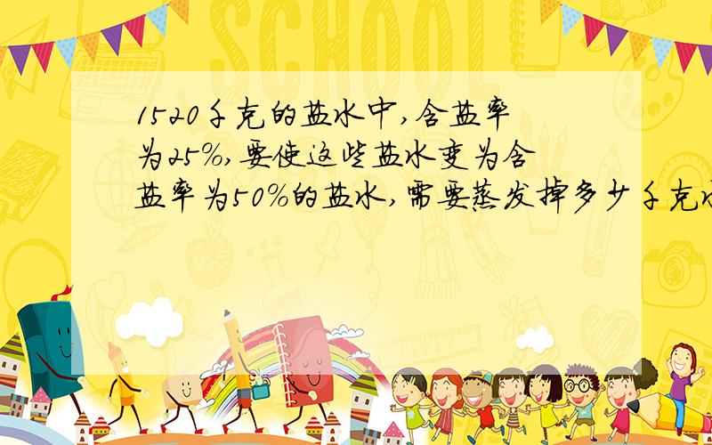 1520千克的盐水中,含盐率为25%,要使这些盐水变为含盐率为50%的盐水,需要蒸发掉多少千克水?