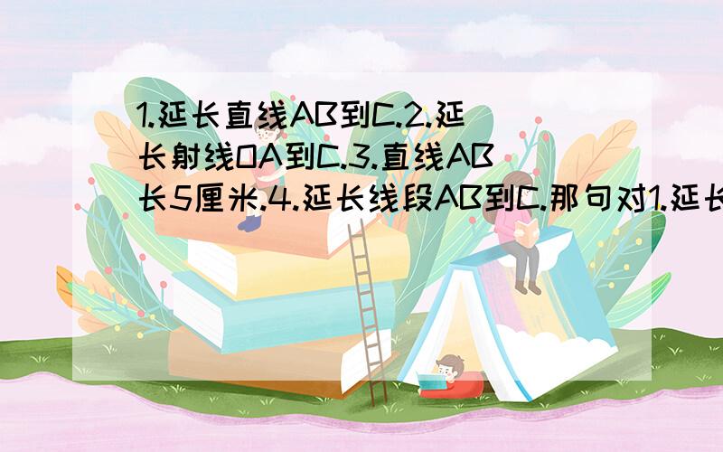 1.延长直线AB到C.2.延长射线OA到C.3.直线AB长5厘米.4.延长线段AB到C.那句对1.延长直线AB到C.2.延长射线OA到C.3.直线AB长5厘米.4.延长线段AB到C.那句对 那句错 错的为什么错 对的为什么对