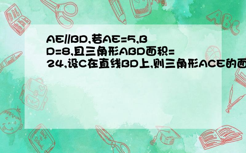 AE//BD,若AE=5,BD=8,且三角形ABD面积=24,设C在直线BD上,则三角形ACE的面积是多少?要求写明计算过程