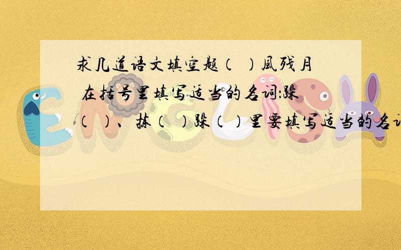 求几道语文填空题（ ）风残月 在括号里填写适当的名词：跺（ ）、拣（ ）跺（）里要填写适当的名词，不是一个字的，比如：拿（东西）、挑（担子）等