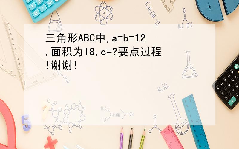 三角形ABC中,a=b=12,面积为18,c=?要点过程!谢谢!