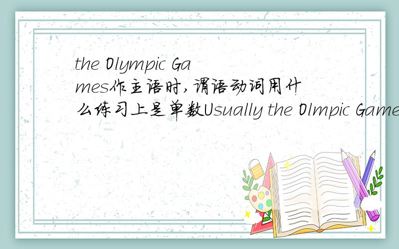 the Olympic Games作主语时,谓语动词用什么练习上是单数Usually the Olmpic Games ＿＿＿＿every four years．A．holds  B.hold C.is held  D.are held答案选C但是许多书上都用复数,那是为什么呢请结合题目讲