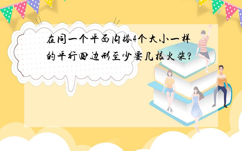 在同一个平面内搭4个大小一样的平行四边形至少要几根火柴?