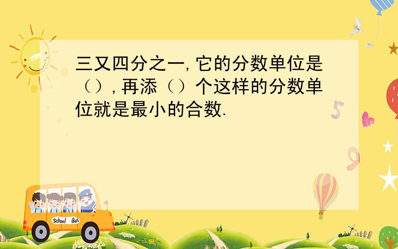 三又四分之一,它的分数单位是（）,再添（）个这样的分数单位就是最小的合数.