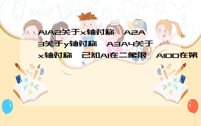 A1A2关于x轴对称,A2A3关于y轴对称,A3A4关于x轴对称,已知A1在二象限,A100在第