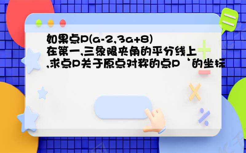 如果点P(a-2,3a+8)在第一,三象限夹角的平分线上,求点P关于原点对称的点P‘的坐标