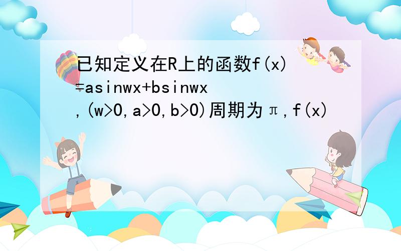 已知定义在R上的函数f(x)=asinwx+bsinwx,(w>0,a>0,b>0)周期为π,f(x)