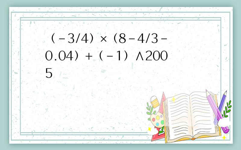 （-3/4）×（8-4/3-0.04）+（-1）∧2005