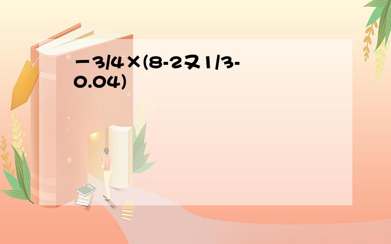 －3/4×(8-2又1/3-0.04)