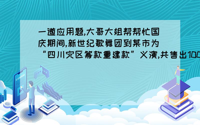 一道应用题,大哥大姐帮帮忙国庆期间,新世纪歌舞团到某市为“四川灾区筹款重建款”义演,共售出1000张票,筹款的票款6950元,已知学生票每张5元,成人票每张8元.1、试求学生票数和成人票数2/