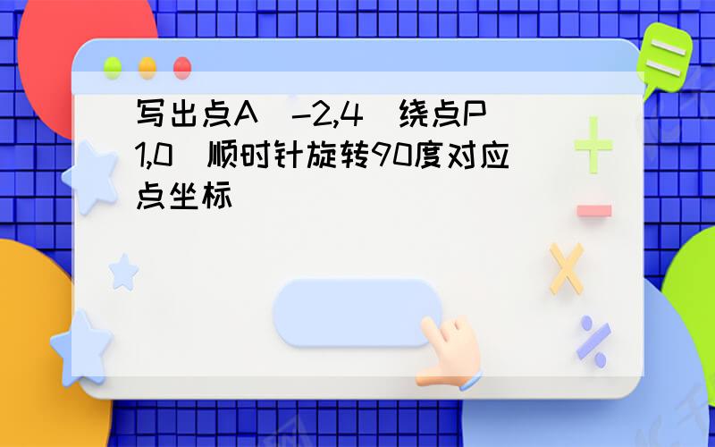 写出点A（-2,4）绕点P（1,0）顺时针旋转90度对应点坐标