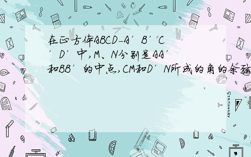 在正方体ABCD-A’B’C’D’中,M、N分别是AA’和BB’的中点,CM和D’N所成的角的余弦值高中党求步骤