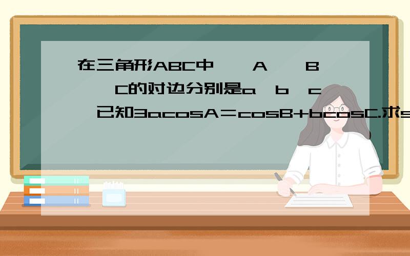 在三角形ABC中,∠A,∠B,∠C的对边分别是a,b,c,已知3acosA＝cosB+bcosC.求sinA的值 若cosB+cosC=2√3/3 求cosC+√2sinC的值