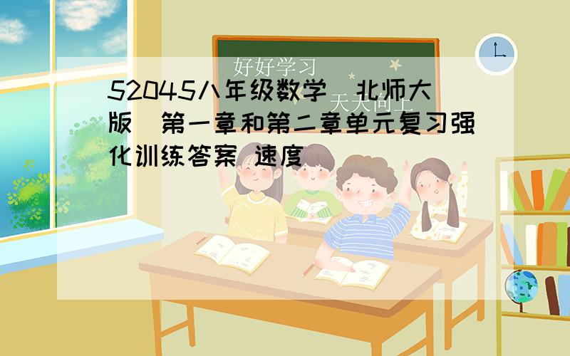 52045八年级数学（北师大版）第一章和第二章单元复习强化训练答案 速度