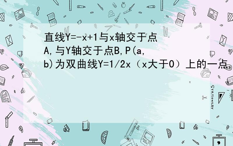 直线Y=-x+1与x轴交于点A,与Y轴交于点B,P(a,b)为双曲线Y=1/2x（x大于0）上的一点,PM垂直X轴于M,交AB于F（1）当点P的坐标为（4分之3,3分之2）时,求E,F两点的坐标及三角形EOF的面积；（2）用含a,b的代