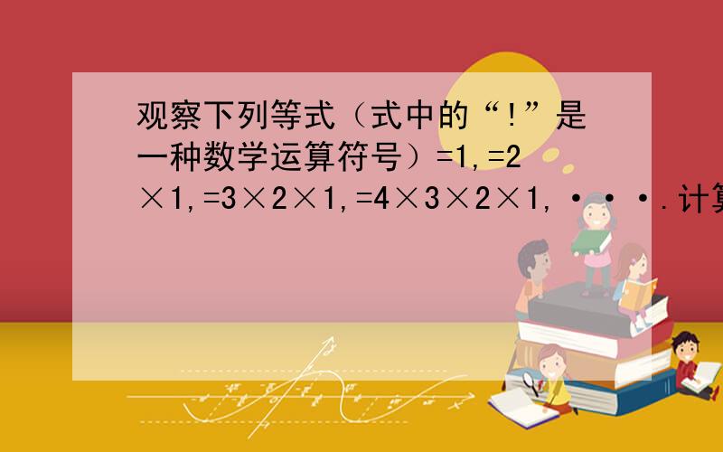 观察下列等式（式中的“!”是一种数学运算符号）=1,=2×1,=3×2×1,=4×3×2×1,···.计算2011!/2010!的值.