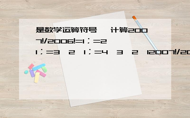 是数学运算符号 ,计算2007!/2006!=1；=2×1；=3×2×1；=4×3×2×12007!/2006!