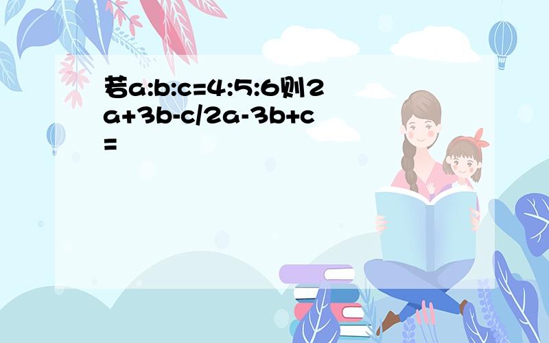 若a:b:c=4:5:6则2a+3b-c/2a-3b+c=