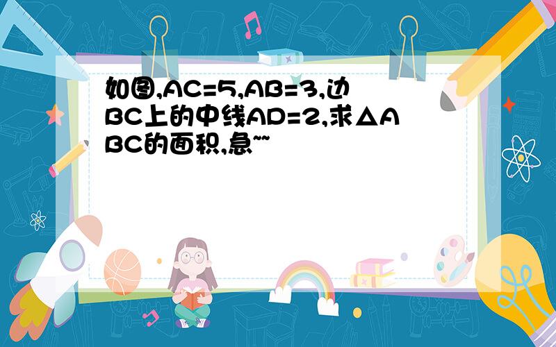 如图,AC=5,AB=3,边BC上的中线AD=2,求△ABC的面积,急~~