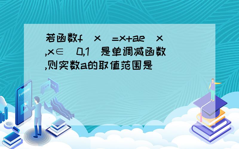 若函数f(x)=x+ae^x,x∈[0,1]是单调减函数,则实数a的取值范围是