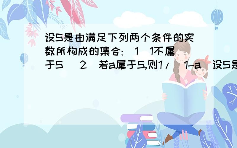 设S是由满足下列两个条件的实数所构成的集合:(1)1不属于S (2)若a属于S,则1/(1-a)设S是由满足下列两个条件的实数所构成的集合：（1）1不属于S （2）若a属于S,则1/（1-a）属于S.求证：若a属于S,则