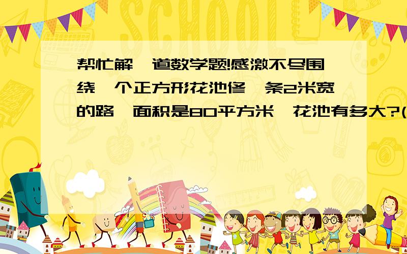 帮忙解一道数学题!感激不尽围绕一个正方形花池修一条2米宽的路,面积是80平方米,花池有多大?(要有过程)