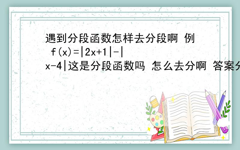 遇到分段函数怎样去分段啊 例 f(x)=|2x+1|-|x-4|这是分段函数吗 怎么去分啊 答案分成y=-x-5 (x