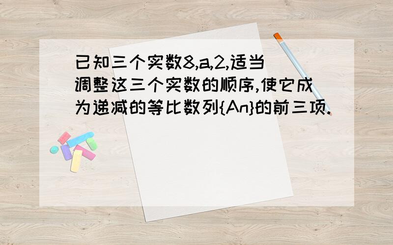 已知三个实数8,a,2,适当调整这三个实数的顺序,使它成为递减的等比数列{An}的前三项.