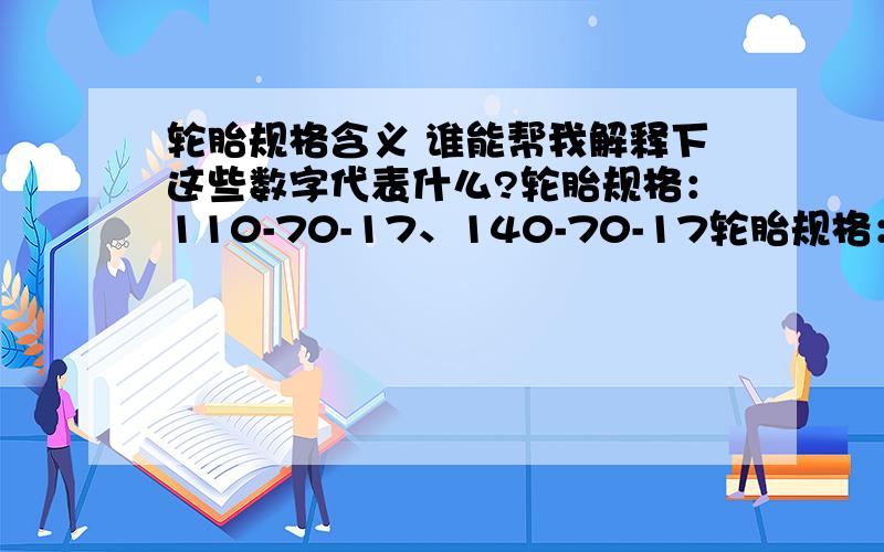 轮胎规格含义 谁能帮我解释下这些数字代表什么?轮胎规格：110-70-17、140-70-17轮胎规格：110-70-17、140-70-17 谁能帮我解释下这些数字分别代表什么意思?