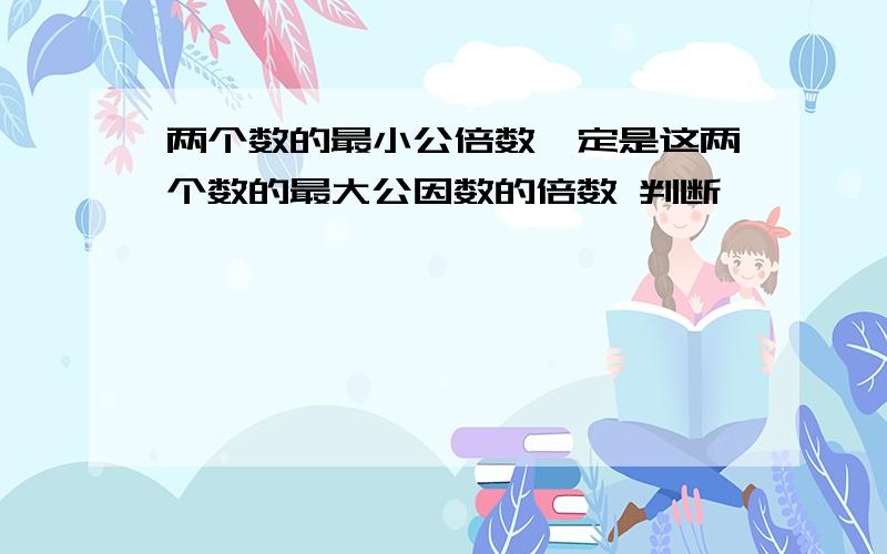 两个数的最小公倍数一定是这两个数的最大公因数的倍数 判断