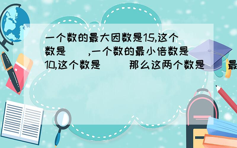 一个数的最大因数是15,这个数是（）,一个数的最小倍数是10,这个数是（ ）那么这两个数是（）最小公倍数