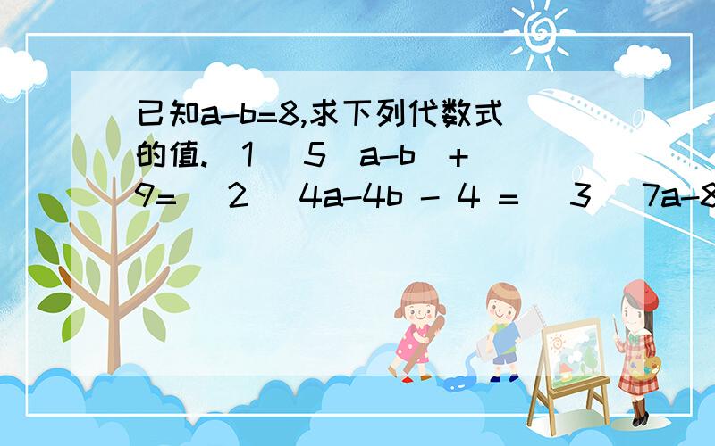 已知a-b=8,求下列代数式的值.(1) 5(a-b)+9= (2) 4a-4b - 4 = (3) 7a-8b + a =