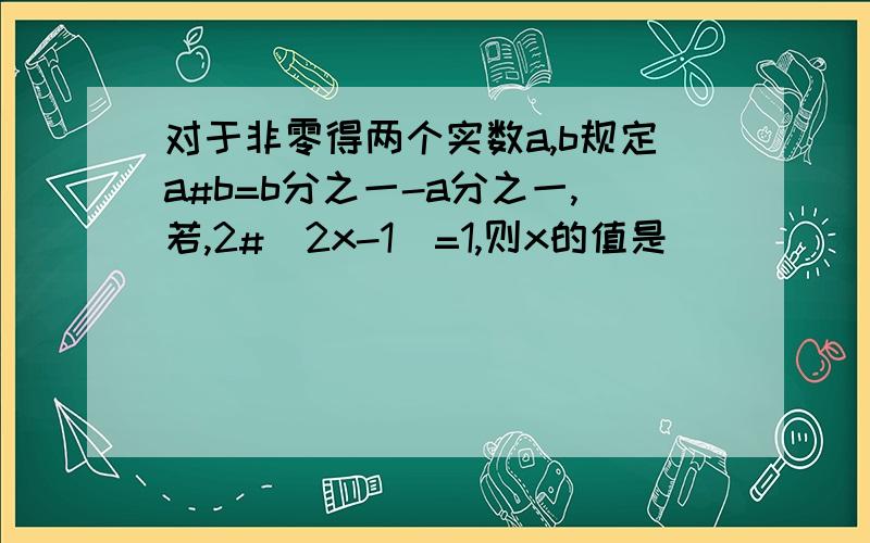 对于非零得两个实数a,b规定a#b=b分之一-a分之一,若,2#(2x-1)=1,则x的值是