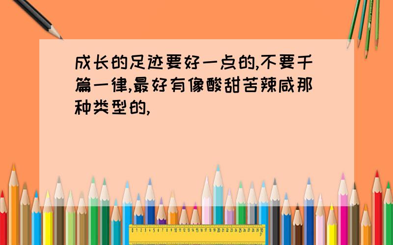 成长的足迹要好一点的,不要千篇一律,最好有像酸甜苦辣咸那种类型的,