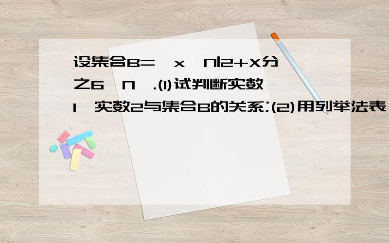 设集合B={x∈N|2+X分之6∈N}.(1)试判断实数1、实数2与集合B的关系;(2)用列举法表