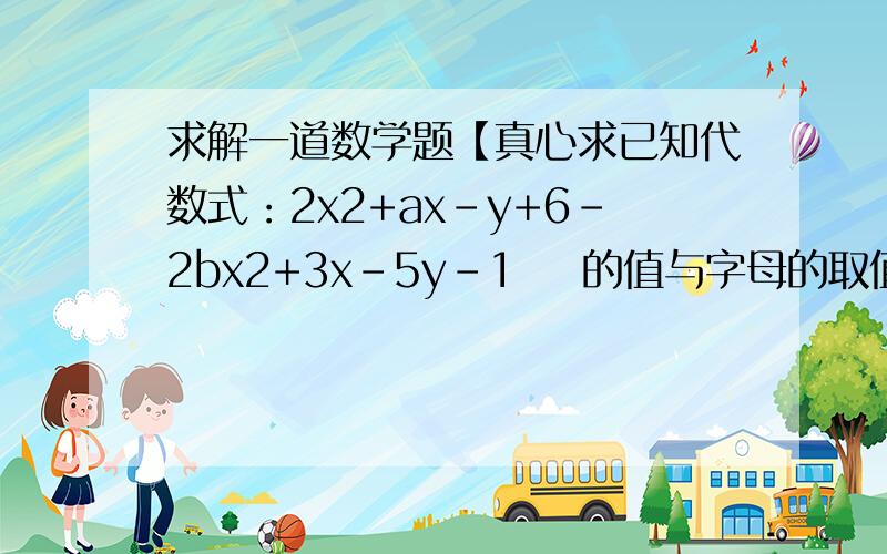 求解一道数学题【真心求已知代数式：2x2+ax-y+6-2bx2+3x-5y-1    的值与字母的取值无关,求1/3a3-2b2-1/4a3+3b2的值. 求回答加过程~【真心求