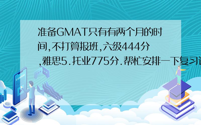 准备GMAT只有有两个月的时间,不打算报班,六级444分,雅思5.托业775分.帮忙安排一下复习计划(再推荐一些书)…