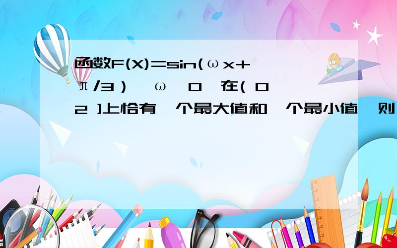 函数F(X)=sin(ωx+π/3）,ω>0,在( 0,2 ]上恰有一个最大值和一个最小值,则ω取值范围我圈住的2π/3 怎么来的