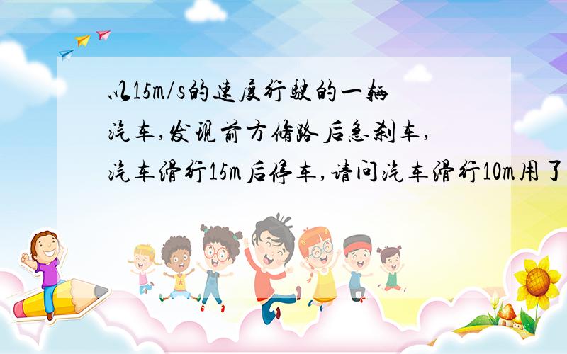 以15m/s的速度行驶的一辆汽车,发现前方修路后急刹车,汽车滑行15m后停车,请问汽车滑行10m用了多长时间?(精确到0.01）要用一元二次方程解啊,