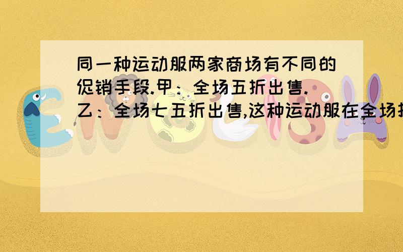 同一种运动服两家商场有不同的促销手段.甲：全场五折出售.乙：全场七五折出售,这种运动服在全场打折的基础上再加一个七五折.哪个商场更便宜?一个电器八五折出售,原来买一台这样的电