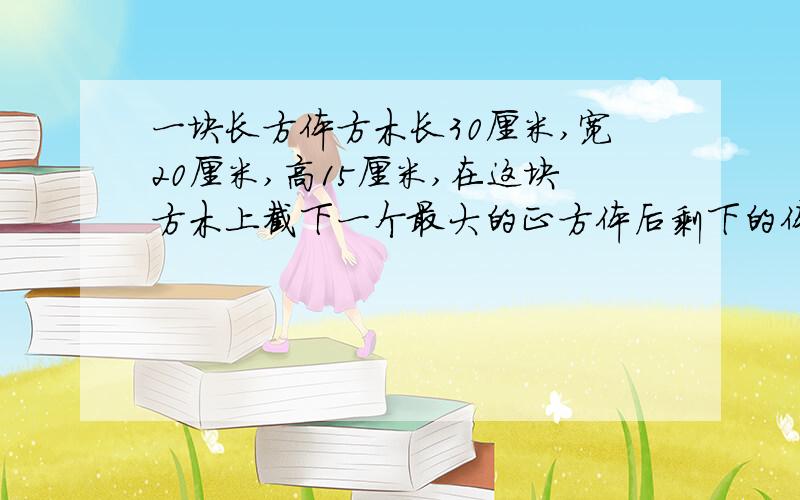 一块长方体方木长30厘米,宽20厘米,高15厘米,在这块方木上截下一个最大的正方体后剩下的体积是多少立方厘米?