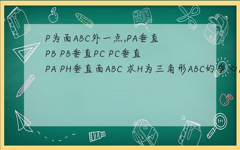 P为面ABC外一点,PA垂直PB PB垂直PC PC垂直PA PH垂直面ABC 求H为三角形ABC的垂心,垂心是高的交点