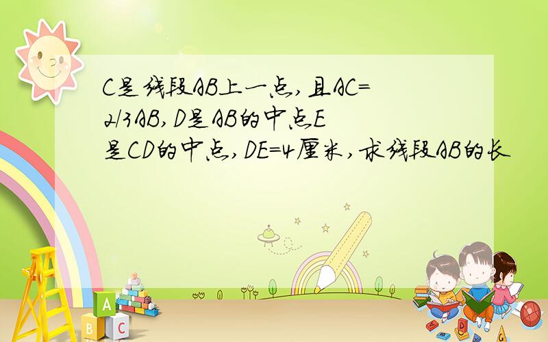 C是线段AB上一点,且AC=2/3AB,D是AB的中点E是CD的中点,DE=4厘米,求线段AB的长