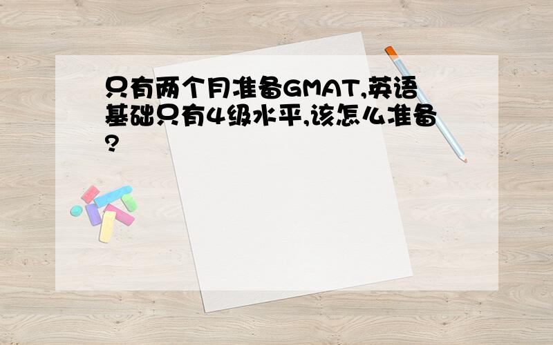 只有两个月准备GMAT,英语基础只有4级水平,该怎么准备?