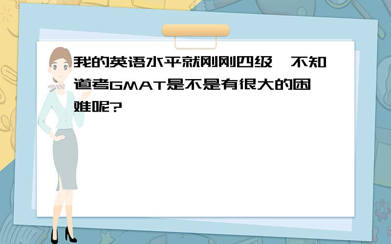 我的英语水平就刚刚四级,不知道考GMAT是不是有很大的困难呢?