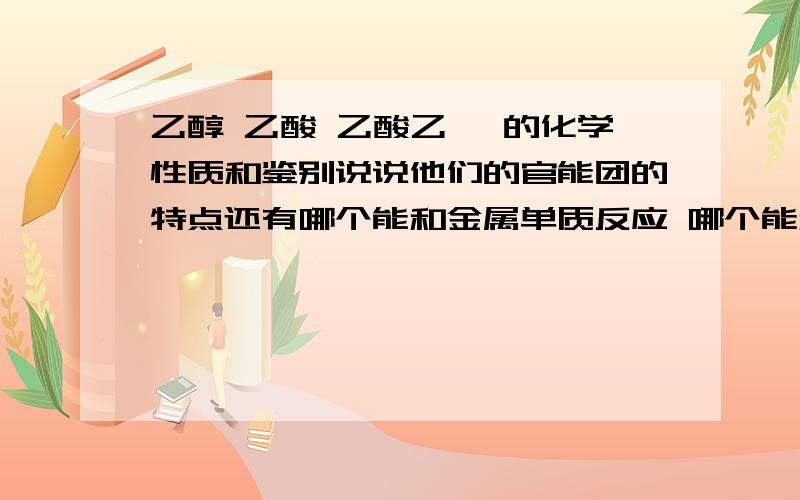 乙醇 乙酸 乙酸乙酯 的化学性质和鉴别说说他们的官能团的特点还有哪个能和金属单质反应 哪个能和酸 和碱反应的 为什么碳酸钠能鉴别乙醇和乙酸,乙酸和乙酸乙酯?为什么NA能鉴别乙醇和乙