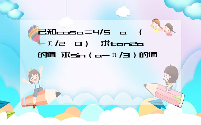 已知cosa＝4/5,a∈（-π/2,0）,求tan2a的值 求sin（a-π/3）的值