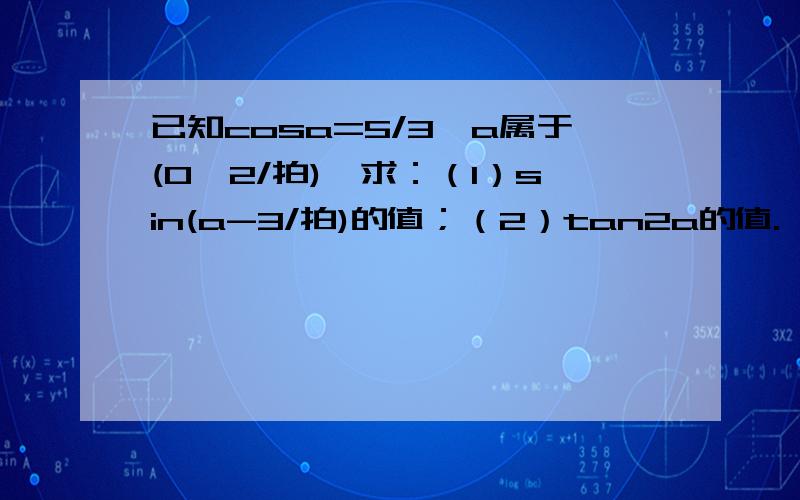 已知cosa=5/3,a属于(0,2/拍),求：（1）sin(a-3/拍)的值；（2）tan2a的值.